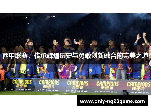 西甲联赛：传承辉煌历史与勇敢创新融合的完美之道