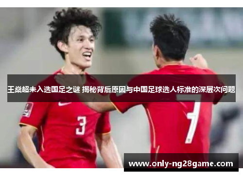 王燊超未入选国足之谜 揭秘背后原因与中国足球选人标准的深层次问题 王燊超未入选国足之谜 揭秘背后原因与中国足球选人标准的深层次问题
