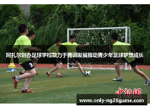 阿扎尔创办足球学校致力于青训发展推动青少年足球梦想成长