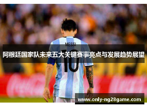 阿根廷国家队未来五大关键赛事亮点与发展趋势展望
