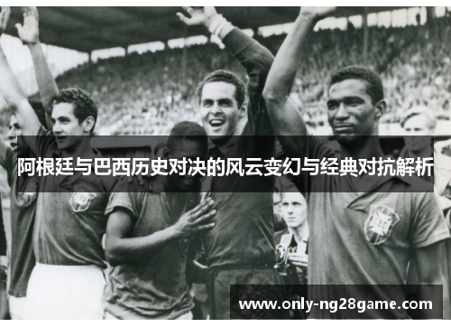 阿根廷与巴西历史对决的风云变幻与经典对抗解析