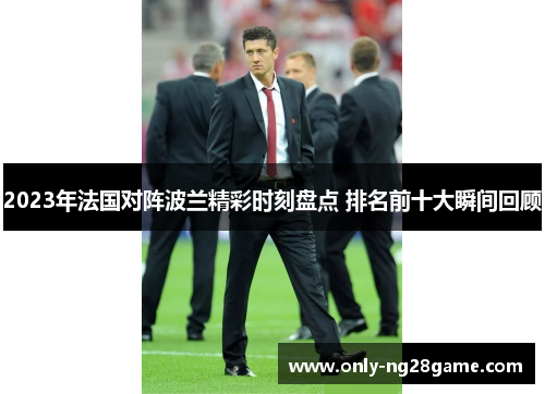 2023年法国对阵波兰精彩时刻盘点 排名前十大瞬间回顾 2023年法国对阵波兰精彩时刻盘点 排名前十大瞬间回顾