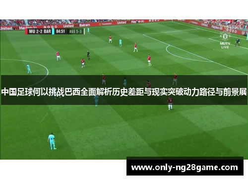 中国足球何以挑战巴西全面解析历史差距与现实突破动力路径与前景展