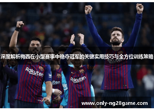 深度解析梅西在小型赛事中稳夺冠军的关键实用技巧与全方位训练策略 深度解析梅西在小型赛事中稳夺冠军的关键实用技巧与全方位训练策略