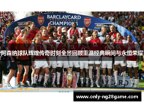 阿森纳球队辉煌传奇时刻全景回顾重温经典瞬间与永恒荣耀