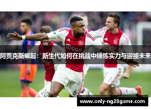 阿贾克斯崛起：新生代如何在挑战中锤炼实力与迎接未来