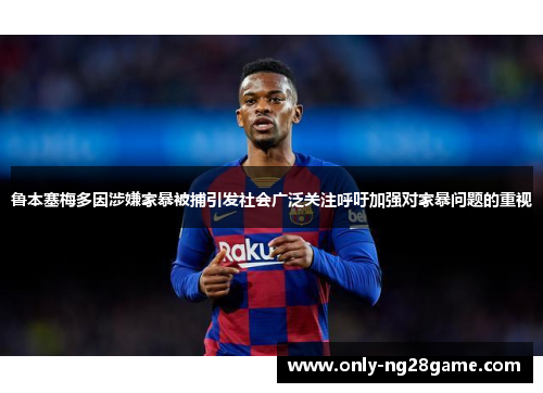 鲁本塞梅多因涉嫌家暴被捕引发社会广泛关注呼吁加强对家暴问题的重视